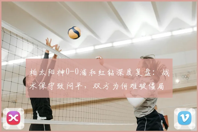 柏太阳神0-0浦和红钻深度复盘:战术保守致闷平,双方为何难破僵局?