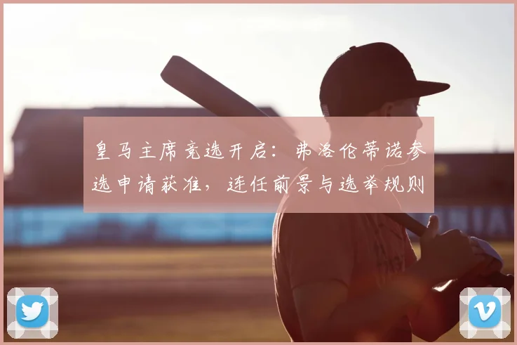 皇马主席竞选开启：弗洛伦蒂诺参选申请获准，连任前景与选举规则全解析