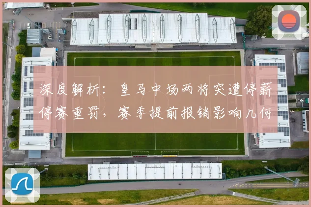 深度解析：皇马中场两将突遭停薪停赛重罚，赛季提前报销影响几何？