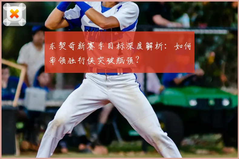 东契奇新赛季目标深度解析:如何率领独行侠突破瓶颈?