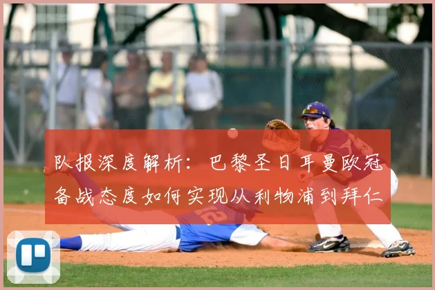 队报深度解析：巴黎圣日耳曼欧冠备战态度如何实现从利物浦到拜仁的巨变