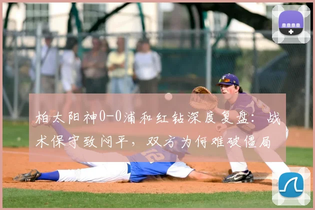 柏太阳神0-0浦和红钻深度复盘：战术保守致闷平，双方为何难破僵局？