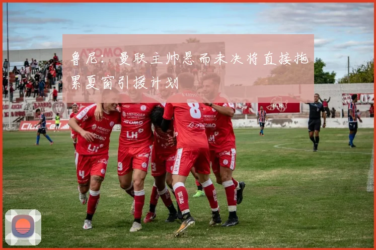 鲁尼:曼联主帅悬而未决将直接拖累夏窗引援计划