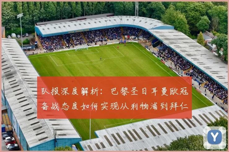 队报深度解析:巴黎圣日耳曼欧冠备战态度如何实现从利物浦到拜仁的巨变