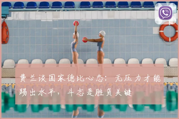 费兰谈国家德比心态:无压力才能踢出水平,斗志是胜负关键