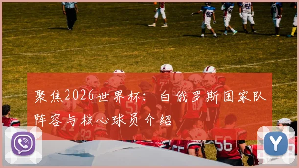聚焦2026世界杯：白俄罗斯国家队阵容与核心球员介绍