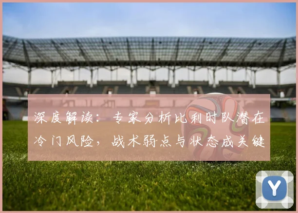 深度解读：专家分析比利时队潜在冷门风险，战术弱点与状态成关键